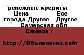 денежные кредиты! › Цена ­ 500 000 - Все города Другое » Другое   . Самарская обл.,Самара г.